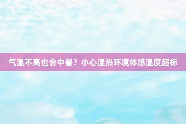 气温不高也会中暑?小心湿热环境体感温度超标