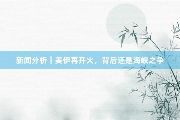 新闻分析｜美伊再开火，背后还是海峡之争