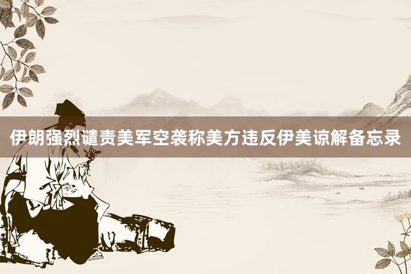伊朗强烈谴责美军空袭　称美方违反伊美谅解备忘录