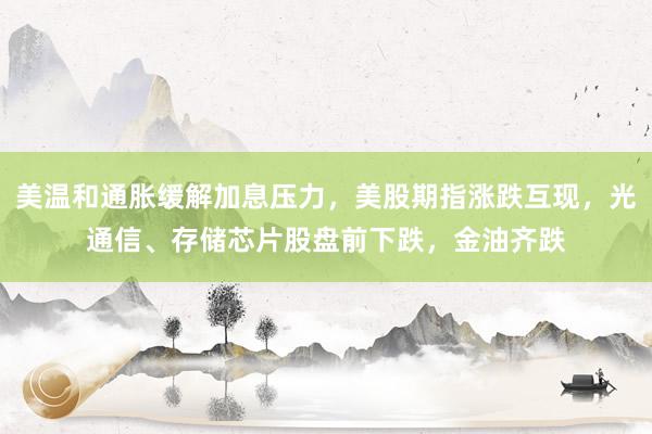 美温和通胀缓解加息压力，美股期指涨跌互现，光通信、存储芯片股盘前下跌，金油齐跌
