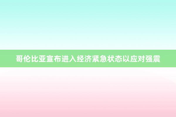 哥伦比亚宣布进入经济紧急状态以应对强震
