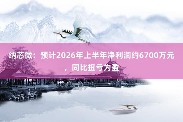 纳芯微：预计2026年上半年净利润约6700万元，同比扭亏为盈