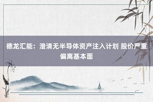 德龙汇能：澄清无半导体资产注入计划 股价严重偏离基本面