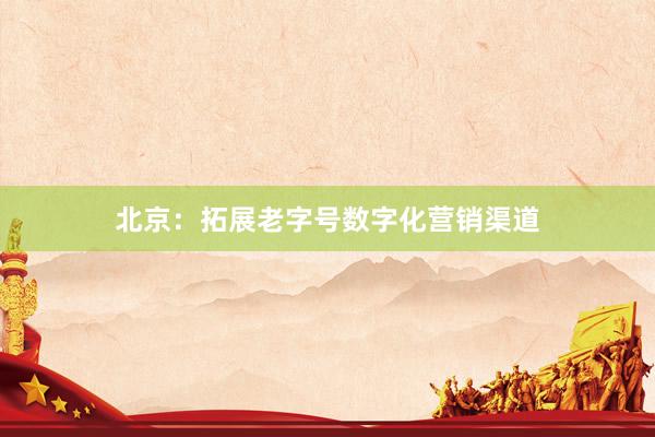 北京：拓展老字号数字化营销渠道