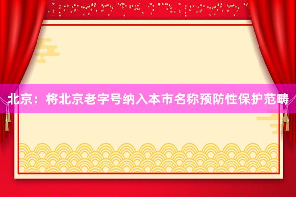北京:将北京老字号纳入本市名称预防性保护范畴