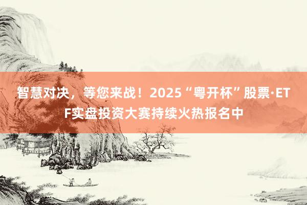 智慧对决，等您来战！2025“粤开杯”股票·ETF实盘投资大赛持续火热报名中