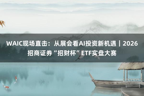 WAIC现场直击:从展会看AI投资新机遇|2026招商证券“招财杯”ETF实盘大赛