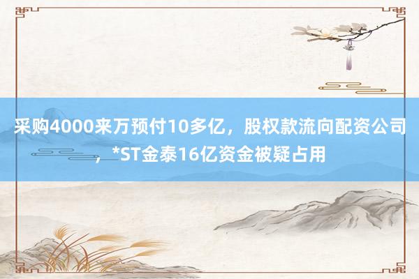 采购4000来万预付10多亿，股权款流向配资公司，*ST金泰16亿资金被疑占用