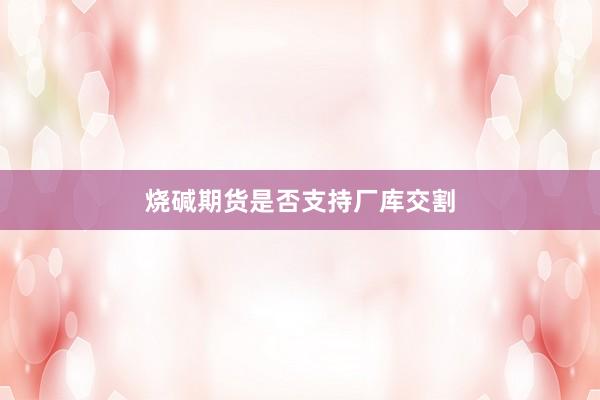 烧碱期货是否支持厂库交割