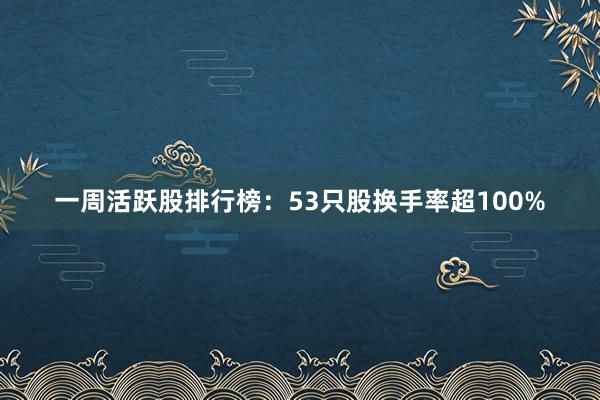 一周活跃股排行榜：53只股换手率超100%