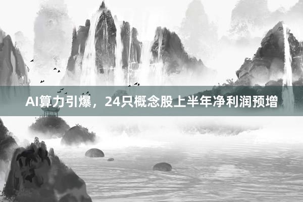 AI算力引爆，24只概念股上半年净利润预增