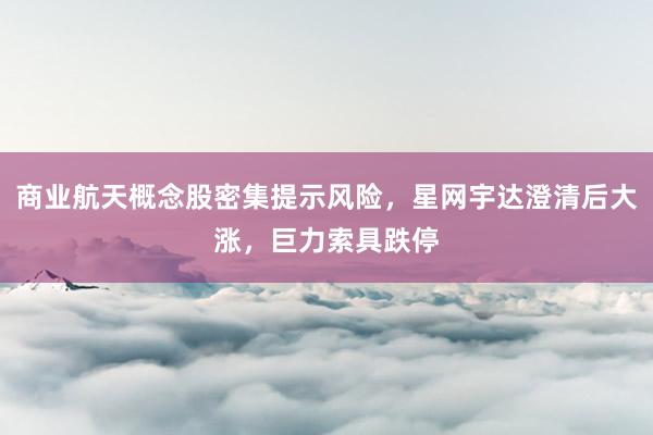 商业航天概念股密集提示风险，星网宇达澄清后大涨，巨力索具跌停