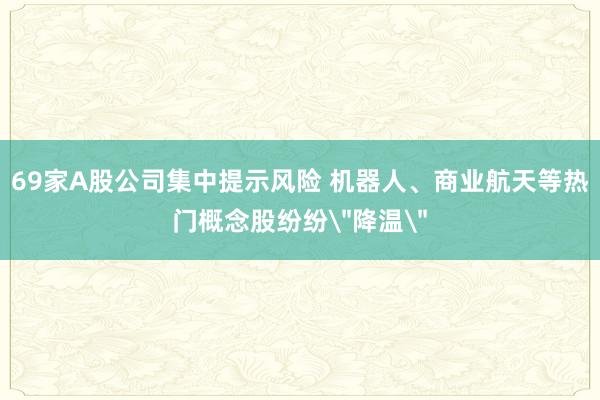 69家A股公司集中提示风险 机器人、商业航天等热门概念股纷纷＂降温＂