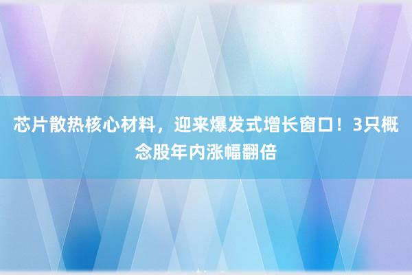 芯片散热核心材料，迎来爆发式增长窗口！3只概念股年内涨幅翻倍