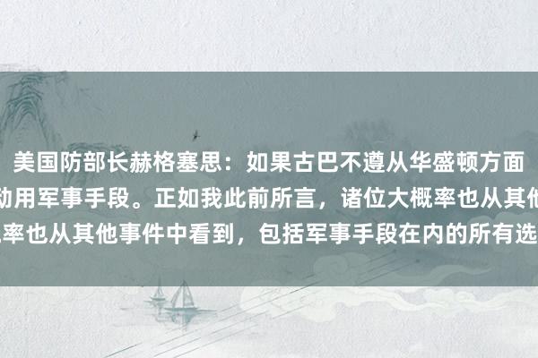 美国防部长赫格塞思：如果古巴不遵从华盛顿方面的要求，我们将对该国动用军事手段。正如我此前所言，诸位大概率也从其他事件中看到，包括军事手段在内的所有选项均已摆上台面