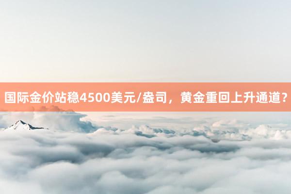 国际金价站稳4500美元/盎司,黄金重回上升通道?