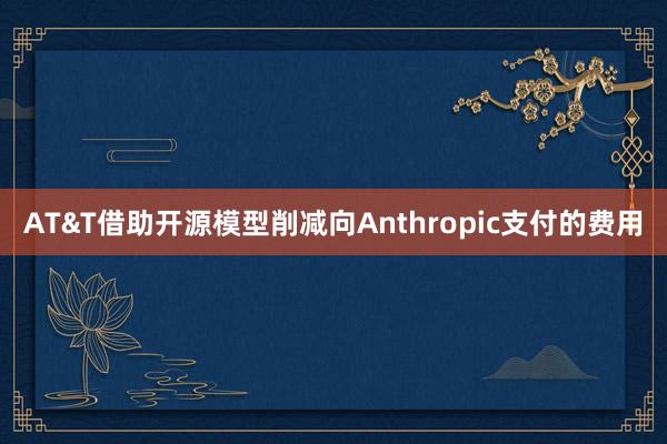 AT&T借助开源模型削减向Anthropic支付的费用
