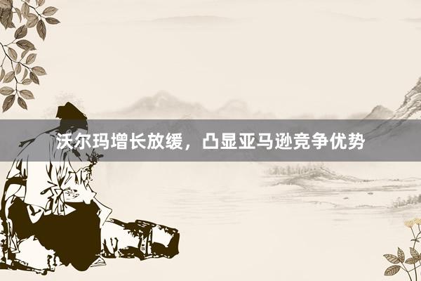 沃尔玛增长放缓，凸显亚马逊竞争优势