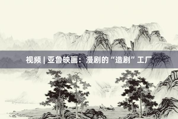 视频 | 亚鲁映画：漫剧的“造剧”工厂
