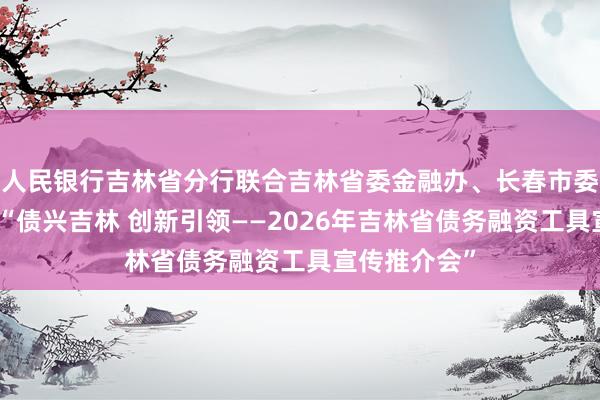人民银行吉林省分行联合吉林省委金融办、长春市委金融办举办“债兴吉林 创新引领——2026年吉林省债务融资工具宣传推介会”