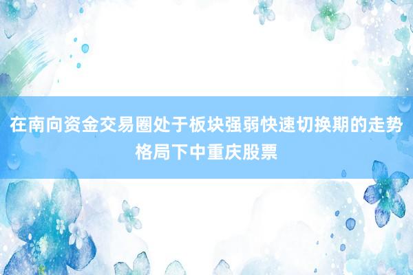 在南向资金交易圈处于板块强弱快速切换期的走势格局下中重庆股票