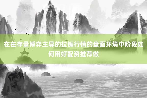 在在存量博弈主导的拉锯行情的盘面环境中阶段如何用好配资推荐做