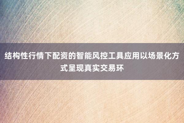 结构性行情下配资的智能风控工具应用以场景化方式呈现真实交易环