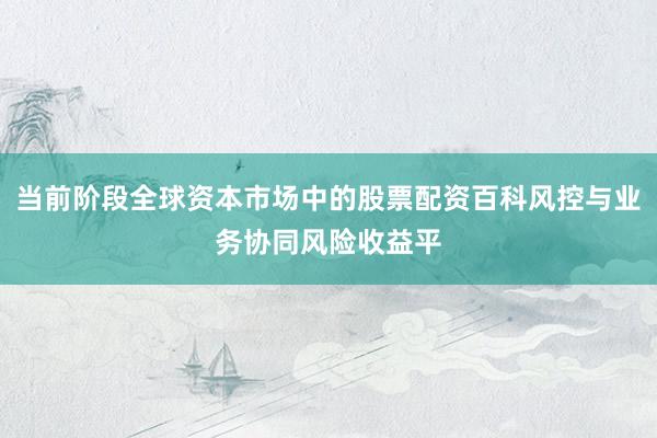 当前阶段全球资本市场中的股票配资百科风控与业务协同风险收益平