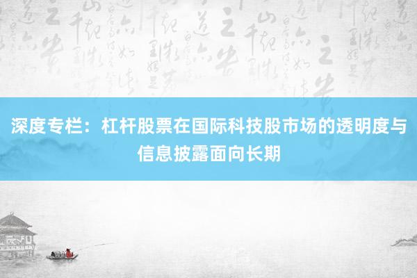 深度专栏：杠杆股票在国际科技股市场的透明度与信息披露面向长期