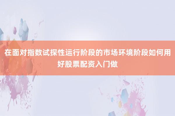 在面对指数试探性运行阶段的市场环境阶段如何用好股票配资入门做