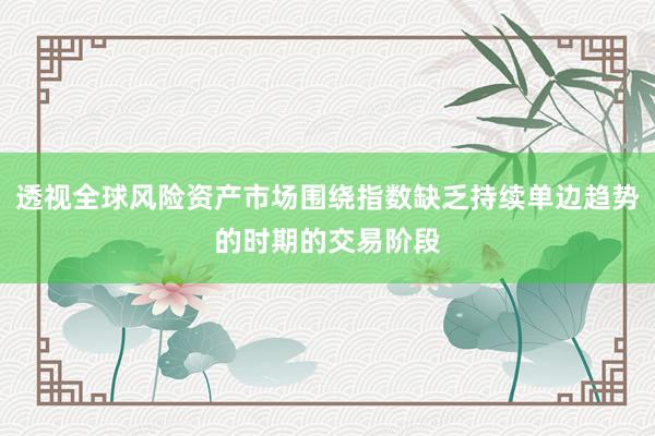 透视全球风险资产市场围绕指数缺乏持续单边趋势的时期的交易阶段
