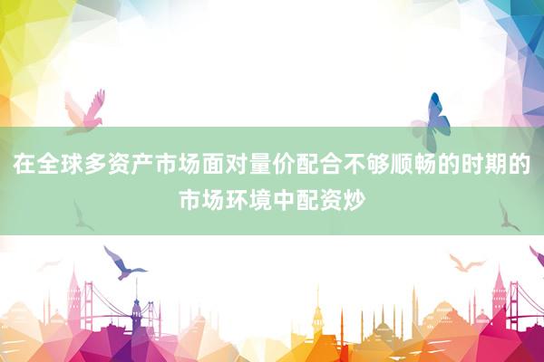 在全球多资产市场面对量价配合不够顺畅的时期的市场环境中配资炒