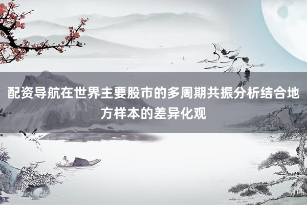配资导航在世界主要股市的多周期共振分析结合地方样本的差异化观