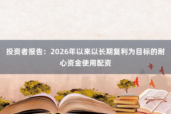 投资者报告：2026年以来以长期复利为目标的耐心资金使用配资