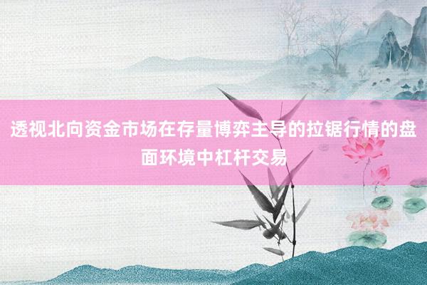 透视北向资金市场在存量博弈主导的拉锯行情的盘面环境中杠杆交易