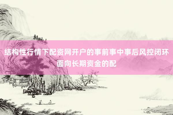 结构性行情下配资网开户的事前事中事后风控闭环面向长期资金的配