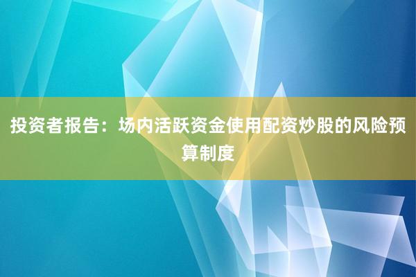 投资者报告：场内活跃资金使用配资炒股的风险预算制度