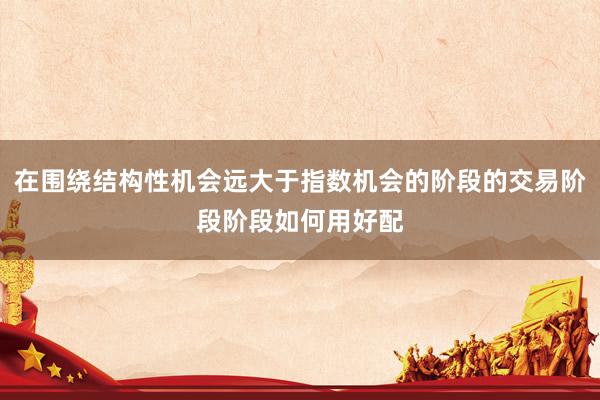 在围绕结构性机会远大于指数机会的阶段的交易阶段阶段如何用好配