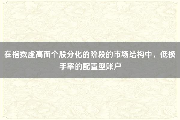 在指数虚高而个股分化的阶段的市场结构中,低换手率的配置型账户