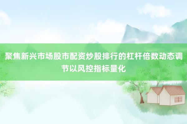 聚焦新兴市场股市配资炒股排行的杠杆倍数动态调节以风控指标量化