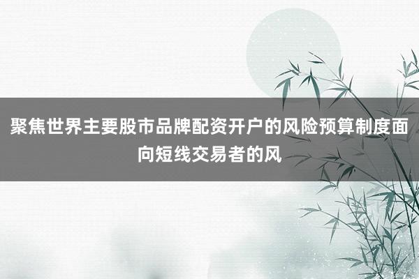 聚焦世界主要股市品牌配资开户的风险预算制度面向短线交易者的风