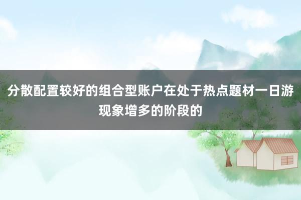 分散配置较好的组合型账户在处于热点题材一日游现象增多的阶段的
