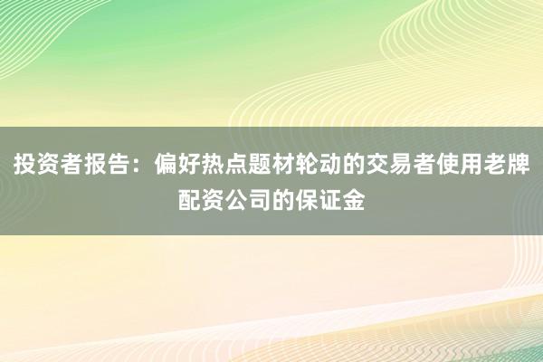 投资者报告：偏好热点题材轮动的交易者使用老牌配资公司的保证金