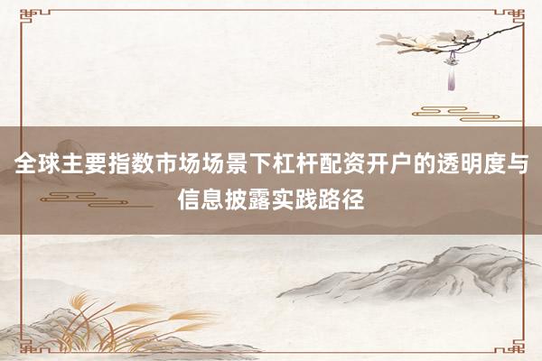 全球主要指数市场场景下杠杆配资开户的透明度与信息披露实践路径