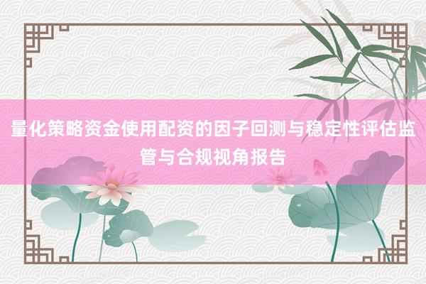 量化策略资金使用配资的因子回测与稳定性评估监管与合规视角报告