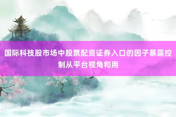 国际科技股市场中股票配资证券入口的因子暴露控制从平台视角和用