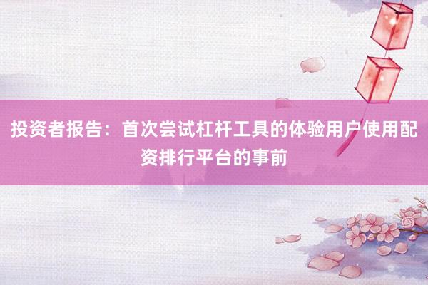 投资者报告：首次尝试杠杆工具的体验用户使用配资排行平台的事前