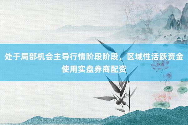 处于局部机会主导行情阶段阶段，区域性活跃资金使用实盘券商配资