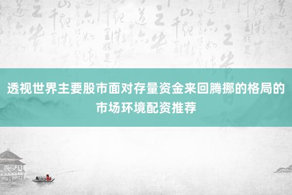 透视世界主要股市面对存量资金来回腾挪的格局的市场环境配资推荐