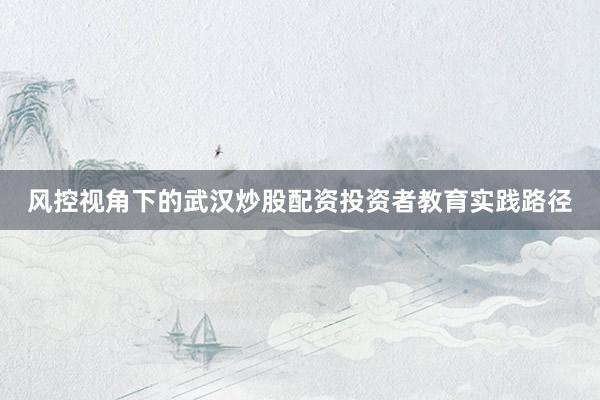 风控视角下的武汉炒股配资投资者教育实践路径